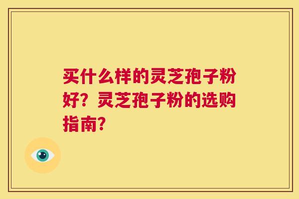 买什么样的灵芝孢子粉好？灵芝孢子粉的选购指南？