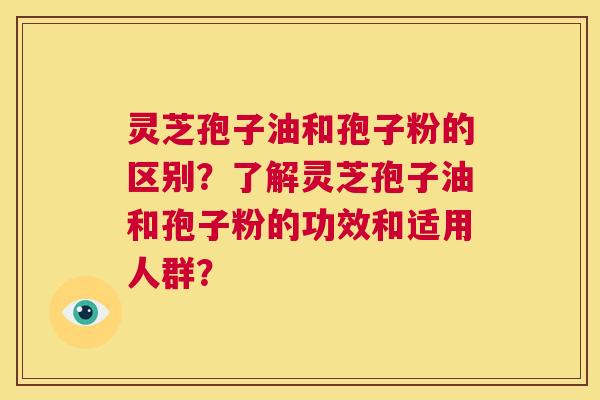 灵芝孢子油和孢子粉的区别？了解灵芝孢子油和孢子粉的功效和适用人群？