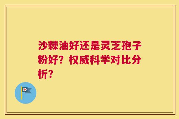 沙棘油好还是灵芝孢子粉好?权威科学对比分析? 沙棘油好还是灵芝孢子粉好?权威科学对比分析?