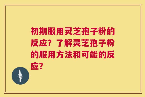 初期服用灵芝孢子粉的反应？了解灵芝孢子粉的服用方法和可能的反应？
