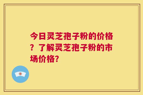 今日灵芝孢子粉的价格?了解灵芝孢子粉的市场价格? 今日灵芝孢子粉的价格?了解灵芝孢子粉的市场价格?