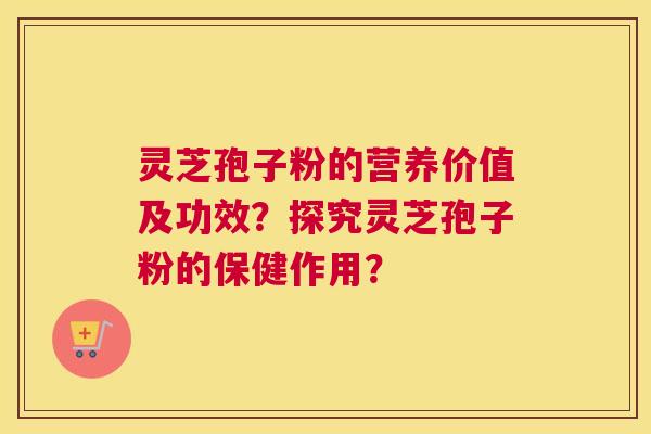 灵芝孢子粉的营养价值及功效？探究灵芝孢子粉的保健作用？