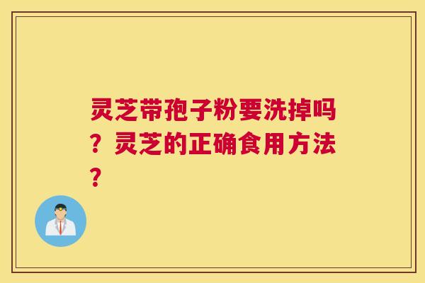 灵芝带孢子粉要洗掉吗？灵芝的正确食用方法？