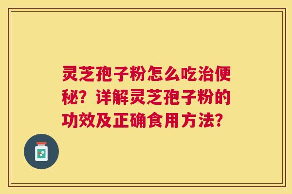 灵芝孢子粉怎么吃治便秘？详解灵芝孢子粉的功效及正确食用方法？