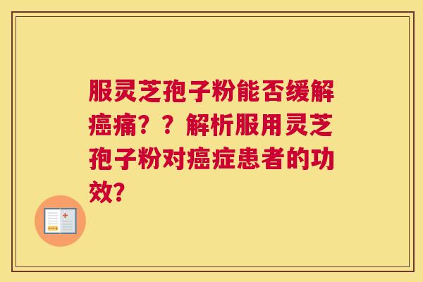 服灵芝孢子粉能否缓解癌痛？？解析服用灵芝孢子粉对癌症患者的功效？