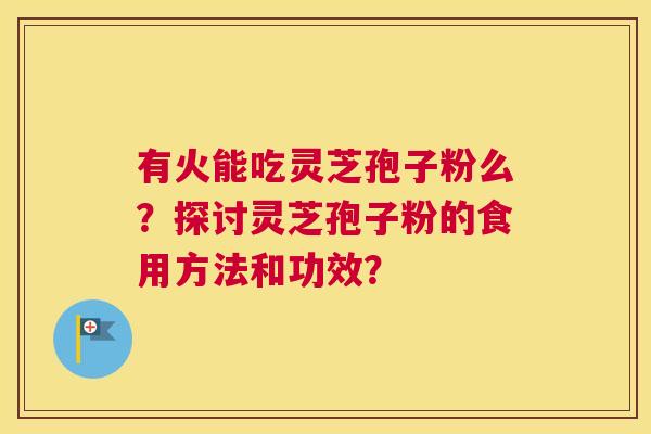 有火能吃灵芝孢子粉么？探讨灵芝孢子粉的食用方法和功效？