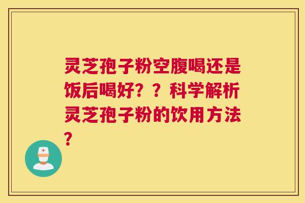 灵芝孢子粉空腹喝还是饭后喝好？？科学解析灵芝孢子粉的饮用方法？