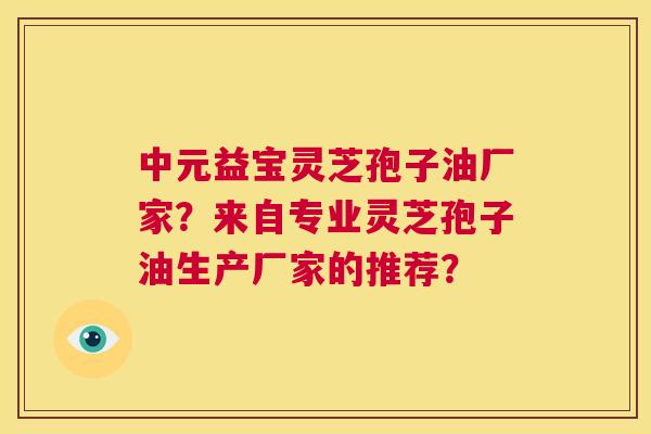 中元益宝灵芝孢子油厂家？来自专业灵芝孢子油生产厂家的推荐？