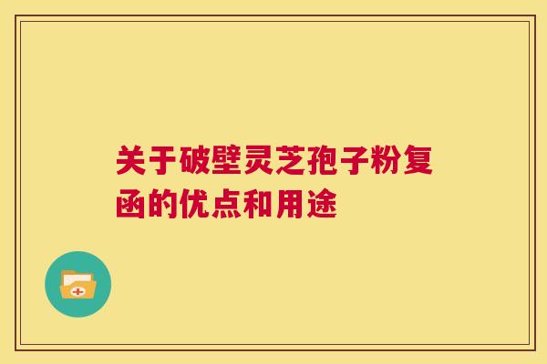 关于破壁灵芝孢子粉复函的优点和用途