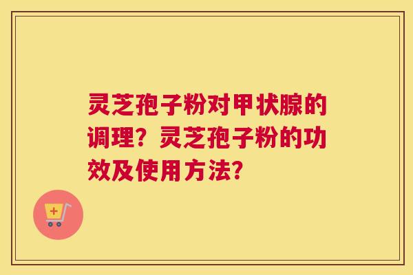 灵芝孢子粉对甲状腺的调理？灵芝孢子粉的功效及使用方法？