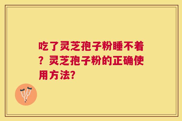 吃了灵芝孢子粉睡不着？灵芝孢子粉的正确使用方法？