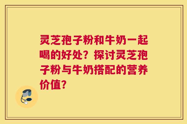 灵芝孢子粉和牛奶一起喝的好处？探讨灵芝孢子粉与牛奶搭配的营养价值？