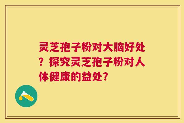 灵芝孢子粉对大脑好处？探究灵芝孢子粉对人体健康的益处？