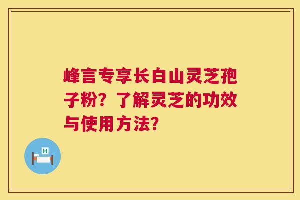 峰言专享长白山灵芝孢子粉？了解灵芝的功效与使用方法？
