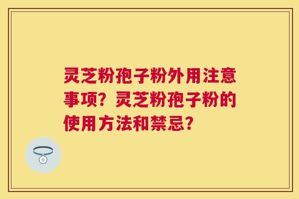 灵芝粉孢子粉外用注意事项？灵芝粉孢子粉的使用方法和禁忌？