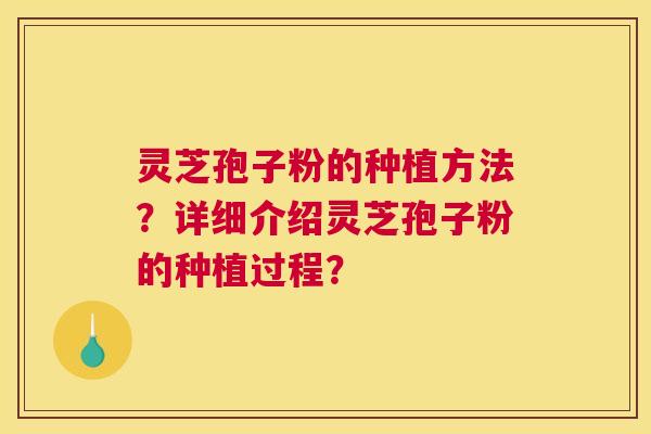 灵芝孢子粉的种植方法？详细介绍灵芝孢子粉的种植过程？