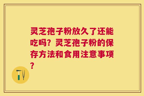 灵芝孢子粉放久了还能吃吗？灵芝孢子粉的保存方法和食用注意事项？