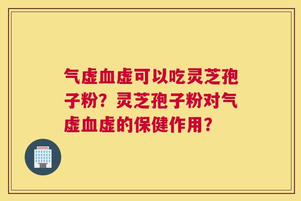 气虚血虚可以吃灵芝孢子粉？灵芝孢子粉对气虚血虚的保健作用？