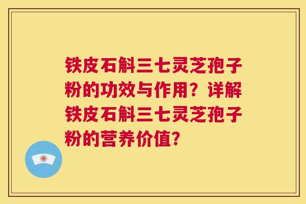 铁皮石斛三七灵芝孢子粉的功效与作用？详解铁皮石斛三七灵芝孢子粉的营养价值？