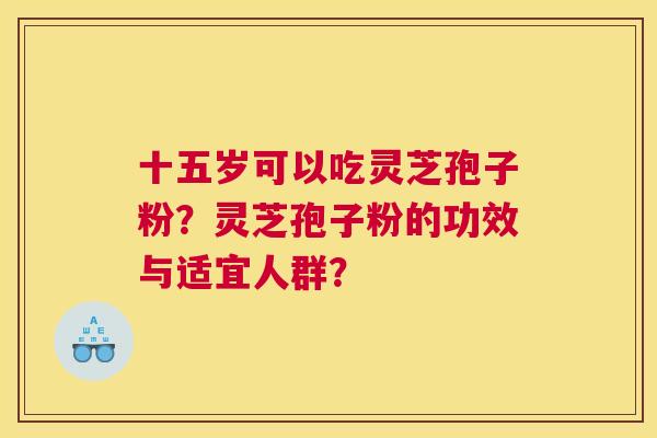 十五岁可以吃灵芝孢子粉？灵芝孢子粉的功效与适宜人群？