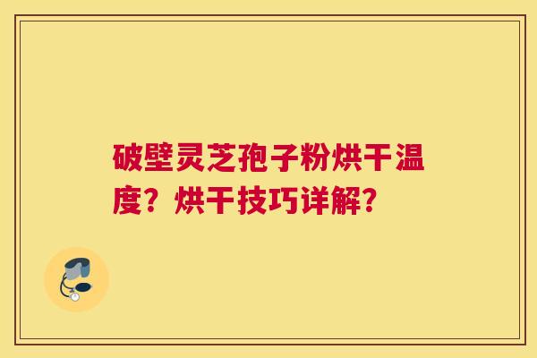 破壁灵芝孢子粉烘干温度？烘干技巧详解？