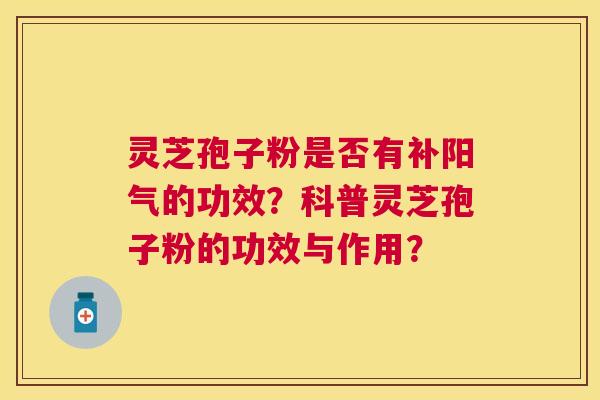 灵芝孢子粉是否有补阳气的功效？科普灵芝孢子粉的功效与作用？