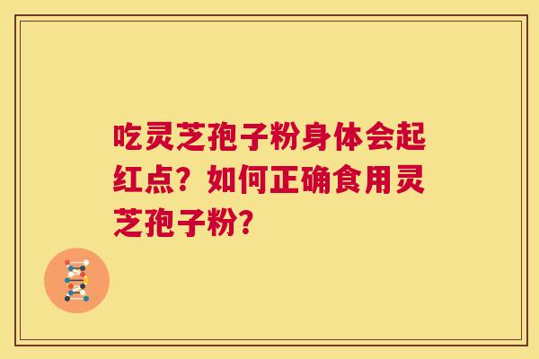 吃灵芝孢子粉身体会起红点?如何正确食用灵芝孢子粉? 吃灵芝孢子粉身体会起红点?如何正确食用灵芝孢子粉?