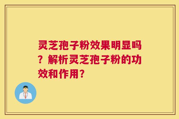 灵芝孢子粉效果明显吗？解析灵芝孢子粉的功效和作用？