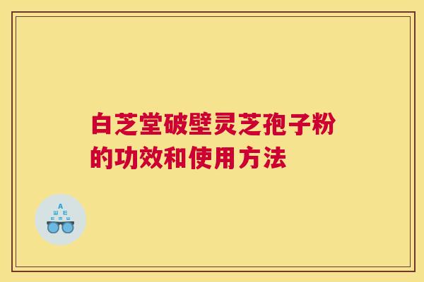 白芝堂破壁灵芝孢子粉的功效和使用方法