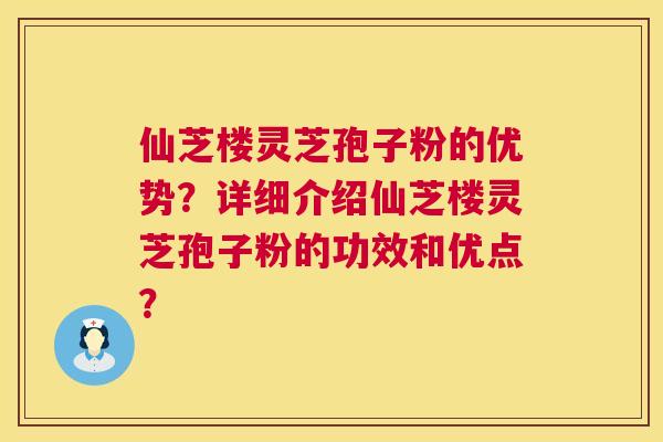 仙芝楼灵芝孢子粉的优势？详细介绍仙芝楼灵芝孢子粉的功效和优点？