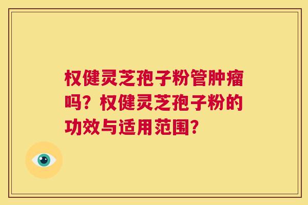 权健灵芝孢子粉管肿瘤吗？权健灵芝孢子粉的功效与适用范围？