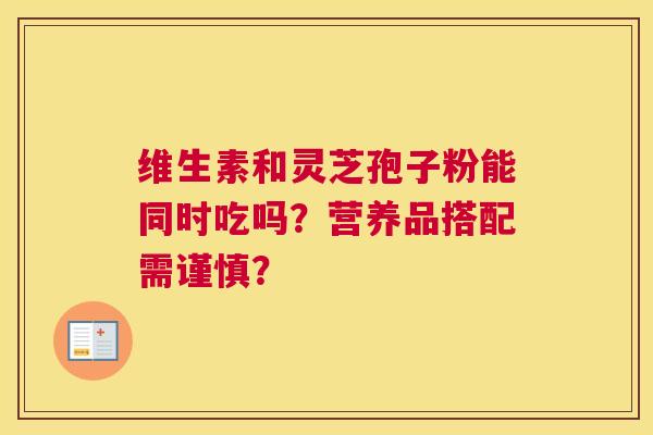 维生素和灵芝孢子粉能同时吃吗？营养品搭配需谨慎？