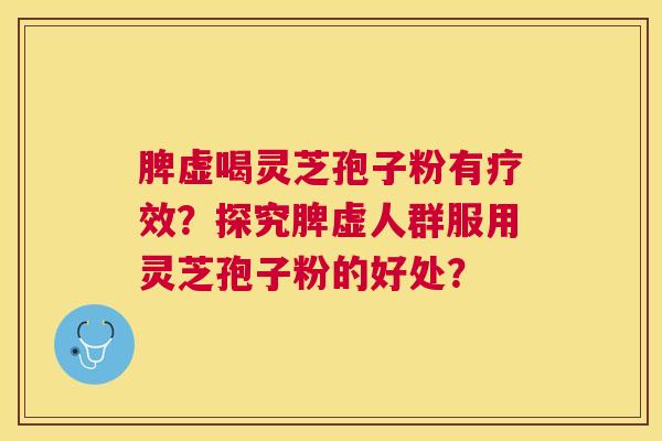 脾虚喝灵芝孢子粉有疗效？探究脾虚人群服用灵芝孢子粉的好处？