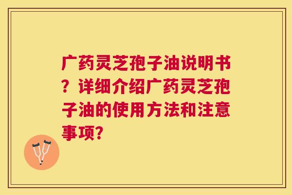 广药灵芝孢子油说明书？详细介绍广药灵芝孢子油的使用方法和注意事项？