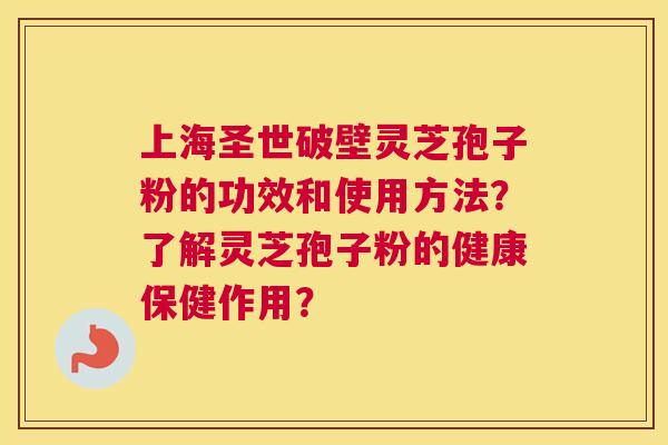 上海圣世破壁灵芝孢子粉的功效和使用方法？了解灵芝孢子粉的健康保健作用？