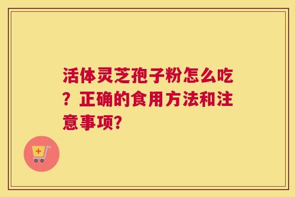 活体灵芝孢子粉怎么吃？正确的食用方法和注意事项？