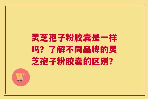 灵芝孢子粉胶囊是一样吗？了解不同品牌的灵芝孢子粉胶囊的区别？