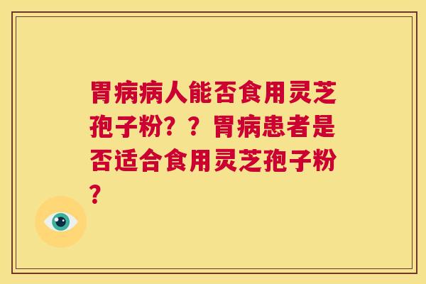 胃病病人能否食用灵芝孢子粉？？胃病患者是否适合食用灵芝孢子粉？