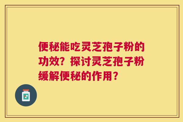 能吃灵芝孢子粉的功效?探讨灵芝孢子粉缓解的作用? 能吃灵芝孢子粉的功效?探讨灵芝孢子粉缓解的作用?