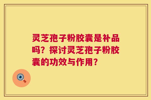 灵芝孢子粉胶囊是补品吗？探讨灵芝孢子粉胶囊的功效与作用？