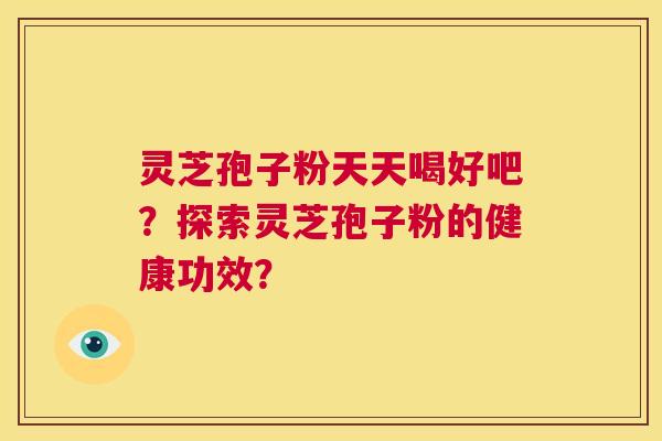 灵芝孢子粉天天喝好吧？探索灵芝孢子粉的健康功效？
