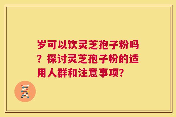 岁可以饮灵芝孢子粉吗？探讨灵芝孢子粉的适用人群和注意事项？