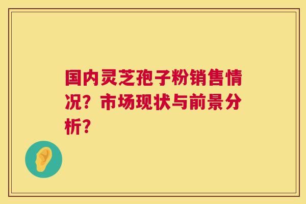 国内灵芝孢子粉销售情况？市场现状与前景分析？