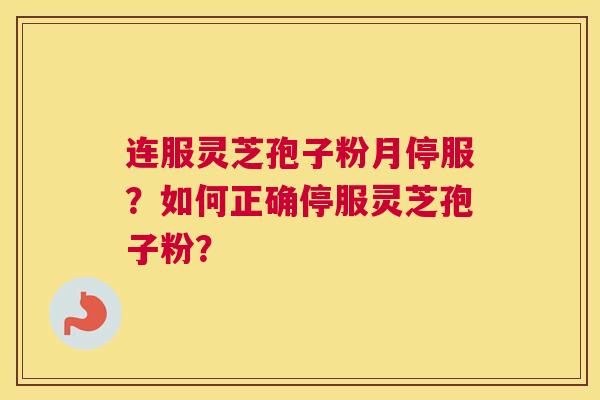连服灵芝孢子粉月停服？如何正确停服灵芝孢子粉？