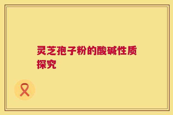 灵芝孢子粉的酸碱性质探究