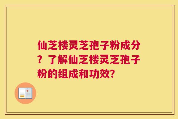 仙芝楼灵芝孢子粉成分？了解仙芝楼灵芝孢子粉的组成和功效？