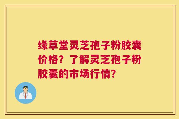 缘草堂灵芝孢子粉胶囊价格？了解灵芝孢子粉胶囊的市场行情？
