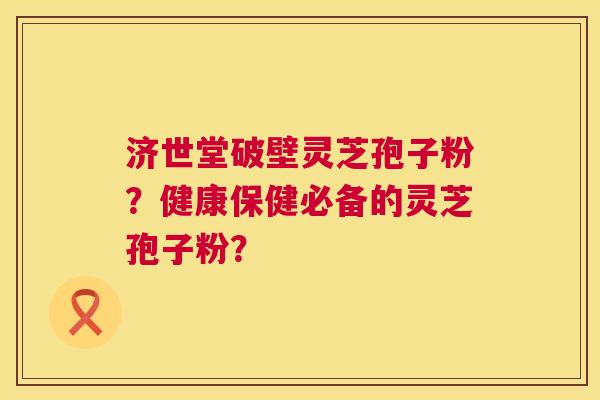 济世堂破壁灵芝孢子粉？健康保健必备的灵芝孢子粉？