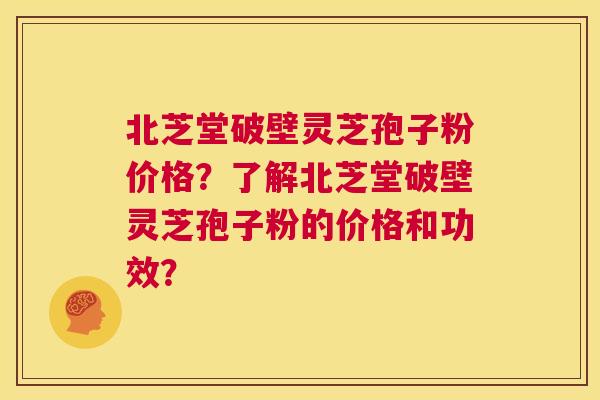北芝堂破壁灵芝孢子粉价格？了解北芝堂破壁灵芝孢子粉的价格和功效？