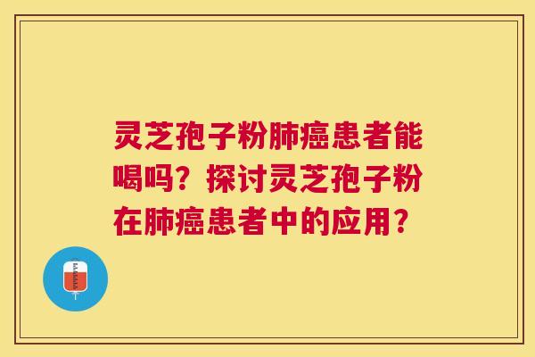 灵芝孢子粉肺癌患者能喝吗？探讨灵芝孢子粉在肺癌患者中的应用？